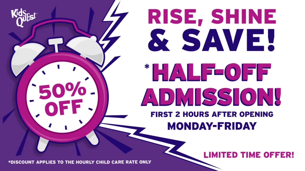 Rise, Shine & Save at Kids Quest: half-off admission for the first 2 hours after opening, Monday–Friday, for a limited time. Discount applies to the hourly child care rate only
